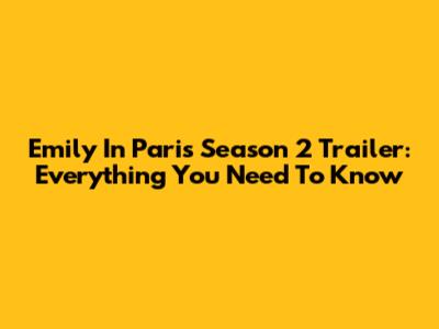 Emily In Paris Season 2 Trailer: Everything You Need To Know