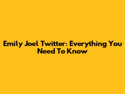 Emily Joel Twitter: Everything You Need To Know