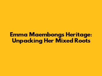 Emma Maembong's Heritage: Unpacking Her Mixed Roots
