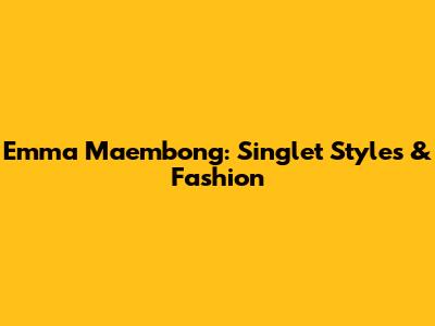 Emma Maembong: Singlet Styles & Fashion