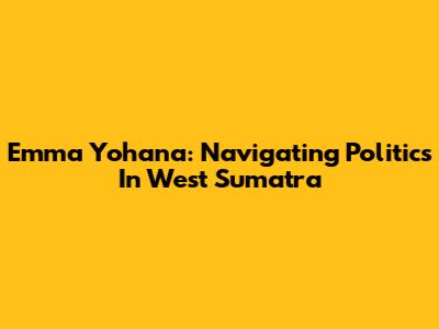 Emma Yohana: Navigating Politics In West Sumatra