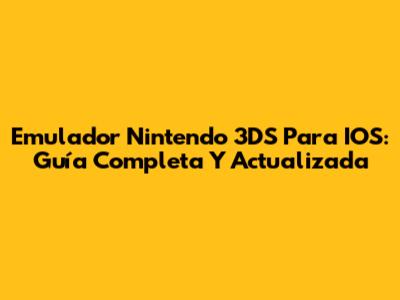 Emulador Nintendo 3DS Para IOS: Guía Completa Y Actualizada
