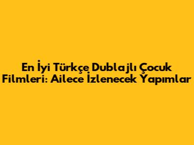 En İyi Türkçe Dublajlı Çocuk Filmleri: Ailece İzlenecek Yapımlar