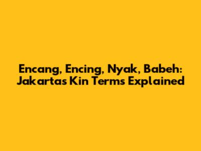 Encang, Encing, Nyak, Babeh: Jakarta's Kin Terms Explained