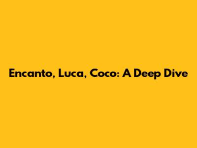 Encanto, Luca, Coco: A Deep Dive