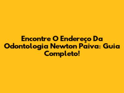 Encontre O Endereço Da Odontologia Newton Paiva: Guia Completo!