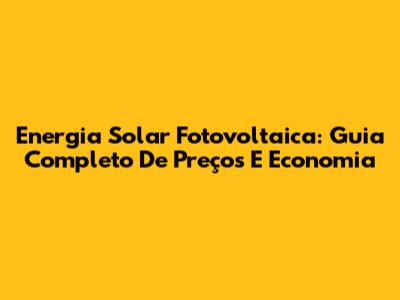Energia Solar Fotovoltaica: Guia Completo De Preços E Economia