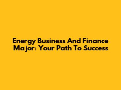 Energy Business And Finance Major: Your Path To Success