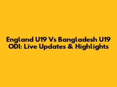 England U19 Vs Bangladesh U19 ODI: Live Updates & Highlights
