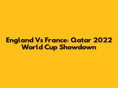 England Vs France: Qatar 2022 World Cup Showdown