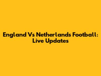 England Vs Netherlands Football: Live Updates