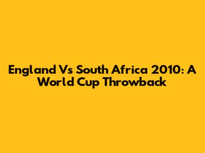 England Vs South Africa 2010: A World Cup Throwback
