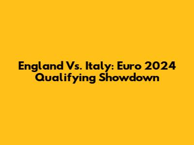 England Vs. Italy: Euro 2024 Qualifying Showdown