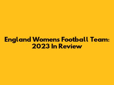 England Women's Football Team: 2023 In Review