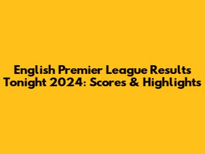 English Premier League Results Tonight 2024: Scores & Highlights