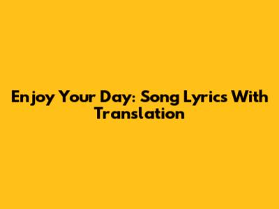 Enjoy Your Day: Song Lyrics With Translation
