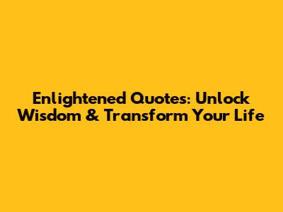 Enlightened Quotes: Unlock Wisdom & Transform Your Life