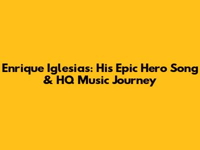 Enrique Iglesias: His Epic 'Hero' Song & HQ Music Journey