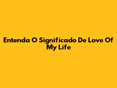 Entenda O Significado De 'Love Of My Life'