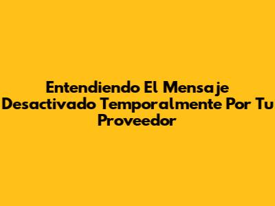 Entendiendo El Mensaje "Desactivado Temporalmente Por Tu Proveedor"