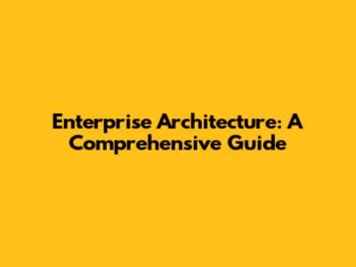 Enterprise Architecture: A Comprehensive Guide