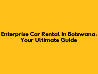 Enterprise Car Rental In Botswana: Your Ultimate Guide