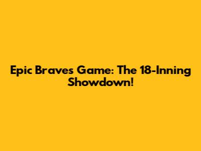 Epic Braves Game: The 18-Inning Showdown!