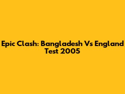 Epic Clash: Bangladesh Vs England Test 2005