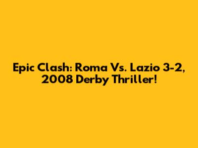Epic Clash: Roma Vs. Lazio 3-2, 2008 Derby Thriller!