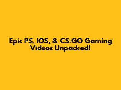 Epic PS, IOS, & CS:GO Gaming Videos Unpacked!