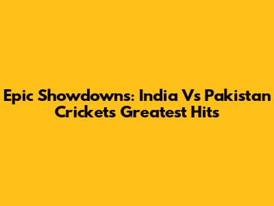 Epic Showdowns: India Vs Pakistan Cricket's Greatest Hits