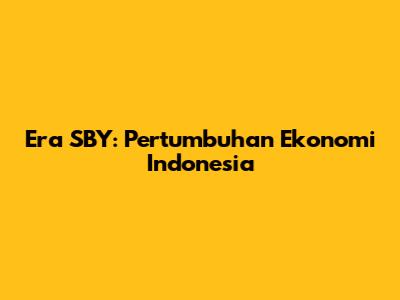 Era SBY: Pertumbuhan Ekonomi Indonesia
