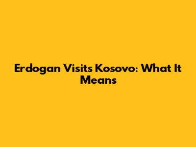 Erdogan Visits Kosovo: What It Means