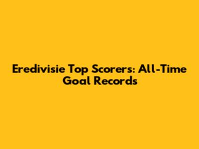 Eredivisie Top Scorers: All-Time Goal Records