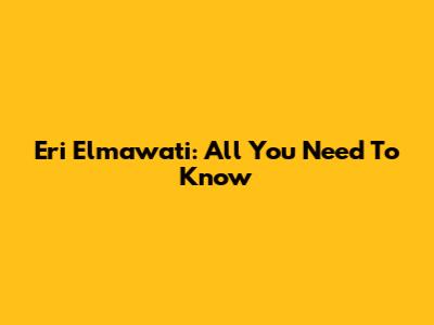 Eri Elmawati: All You Need To Know