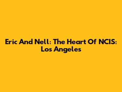 Eric And Nell: The Heart Of NCIS: Los Angeles