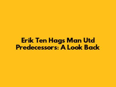 Erik Ten Hag's Man Utd Predecessors: A Look Back