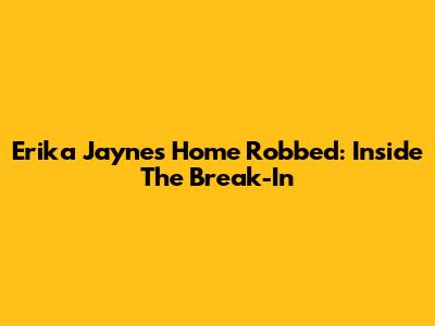 Erika Jayne's Home Robbed: Inside The Break-In