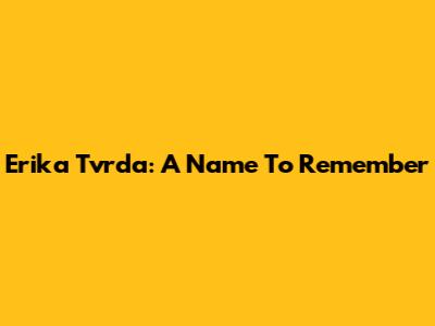 Erika Tvrda: A Name To Remember