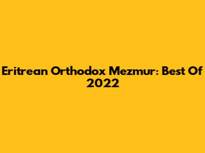 Eritrean Orthodox Mezmur: Best Of 2022