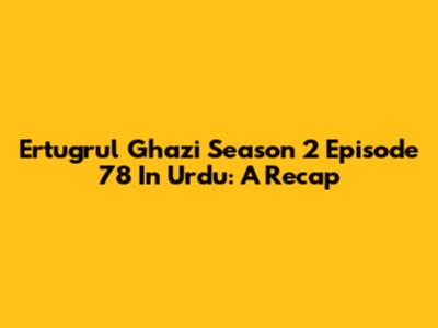 Ertugrul Ghazi Season 2 Episode 78 In Urdu: A Recap
