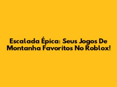 Escalada Épica: Seus Jogos De Montanha Favoritos No Roblox!