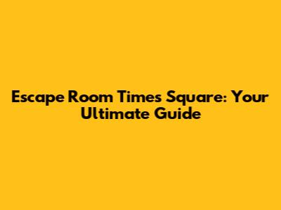 Escape Room Times Square: Your Ultimate Guide