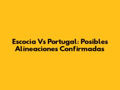 Escocia Vs Portugal: Posibles Alineaciones Confirmadas