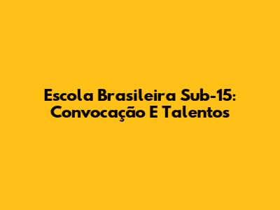 Escola Brasileira Sub-15: Convocação E Talentos