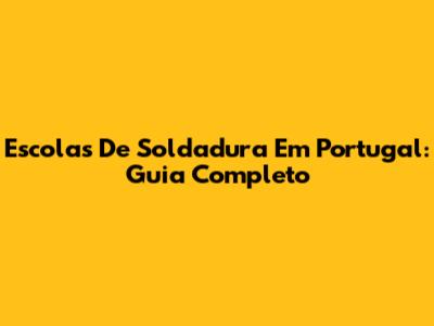 Escolas De Soldadura Em Portugal: Guia Completo
