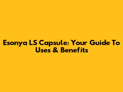 Esonya LS Capsule: Your Guide To Uses & Benefits
