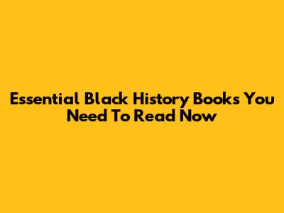 Essential Black History Books You Need To Read Now