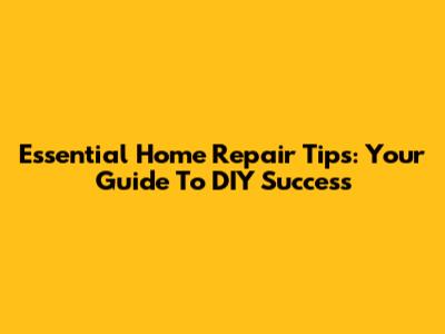 Essential Home Repair Tips: Your Guide To DIY Success