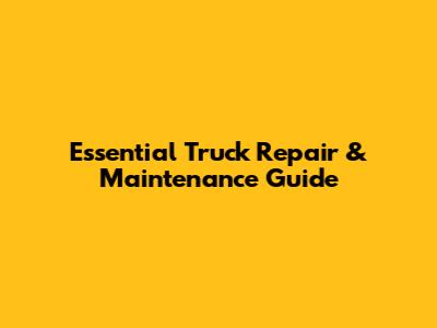 Essential Truck Repair & Maintenance Guide